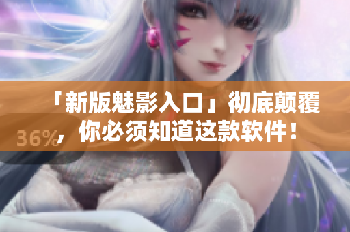 「新版魅影入口」彻底颠覆，你必须知道这款软件！