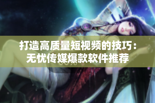 打造高质量短视频的技巧：无忧传媒爆款软件推荐