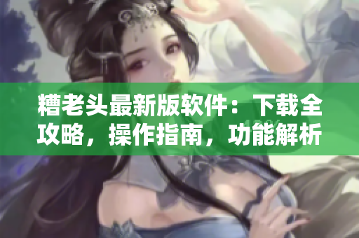 糟老头最新版软件：下载全攻略，操作指南，功能解析