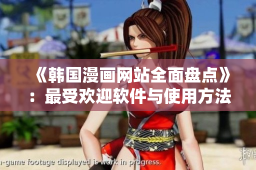 《韩国漫画网站全面盘点》：最受欢迎软件与使用方法详解