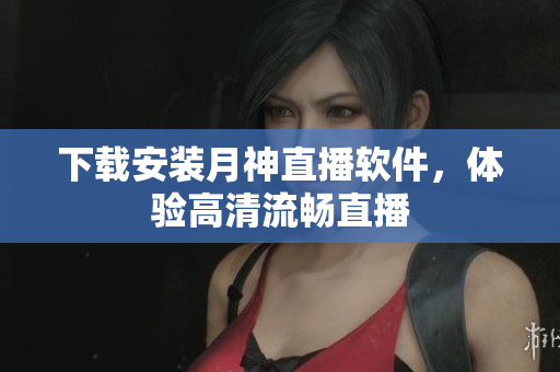 下载安装月神直播软件，体验高清流畅直播