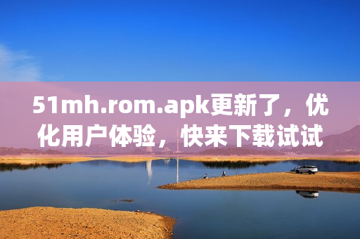 51mh.rom.apk更新了，优化用户体验，快来下载试试！