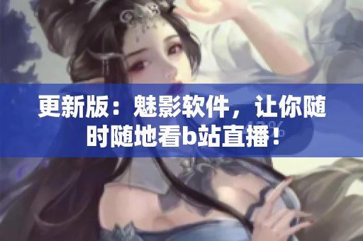 更新版：魅影软件，让你随时随地看b站直播！