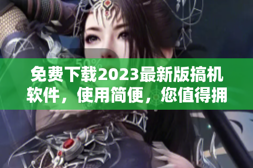 免费下载2023最新版搞机软件，使用简便，您值得拥有！