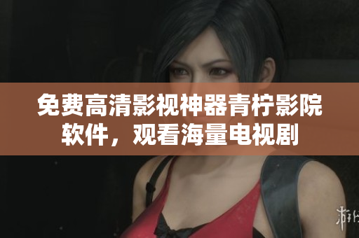 免费高清影视神器青柠影院软件，观看海量电视剧