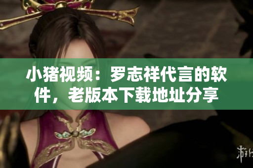 小猪视频：罗志祥代言的软件，老版本下载地址分享