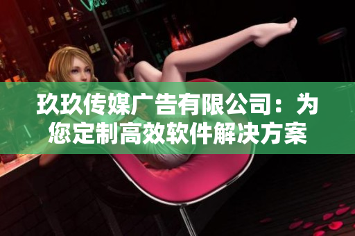 玖玖传媒广告有限公司：为您定制高效软件解决方案