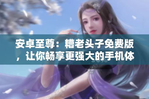 安卓至尊：糟老头子免费版，让你畅享更强大的手机体验