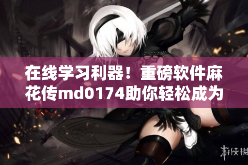 在线学习利器！重磅软件麻花传md0174助你轻松成为高手