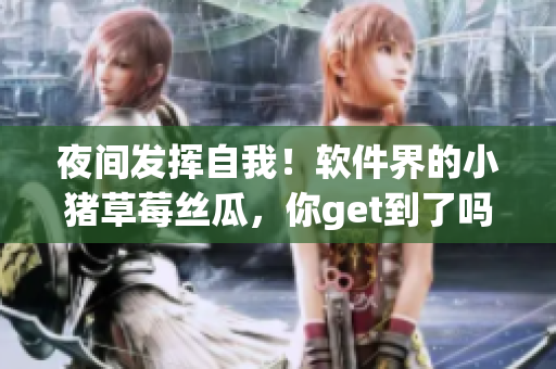 夜间发挥自我！软件界的小猪草莓丝瓜，你get到了吗？