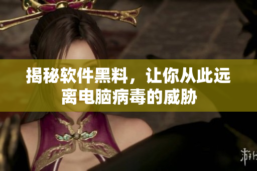 揭秘软件黑料，让你从此远离电脑病毒的威胁