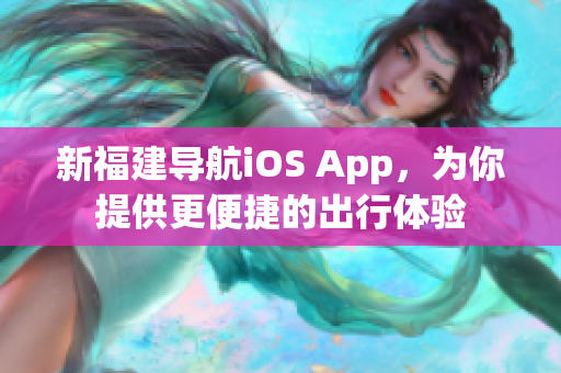 新福建导航iOS App，为你提供更便捷的出行体验