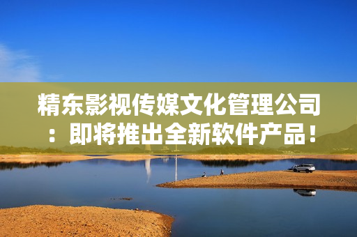 精东影视传媒文化管理公司：即将推出全新软件产品！