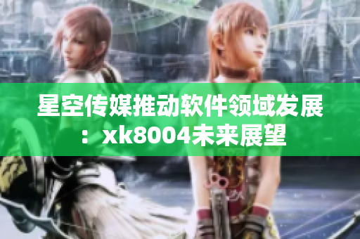 星空传媒推动软件领域发展：xk8004未来展望