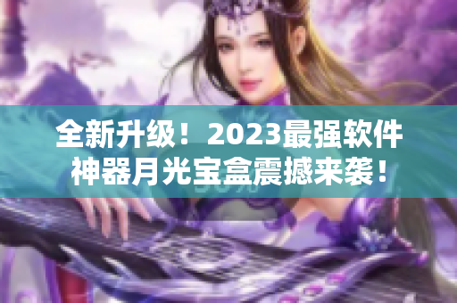 全新升级！2023最强软件神器月光宝盒震撼来袭！