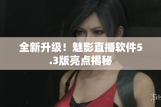 全新升级！魅影直播软件5.3版亮点揭秘