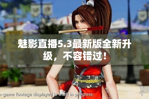 魅影直播5.3最新版全新升级，不容错过！