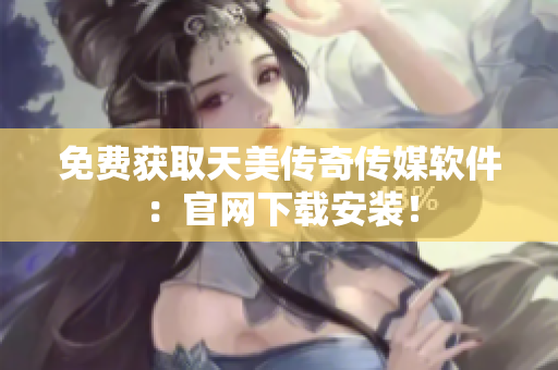 免费获取天美传奇传媒软件：官网下载安装！