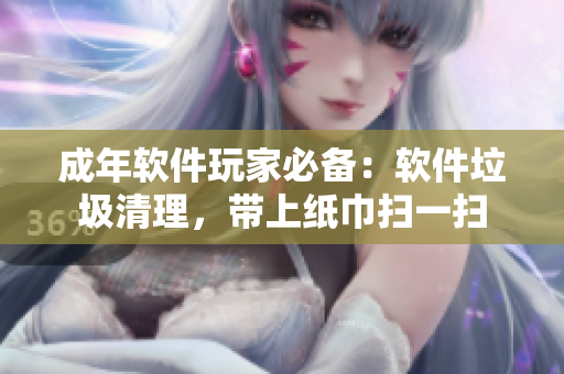 成年软件玩家必备：软件垃圾清理，带上纸巾扫一扫