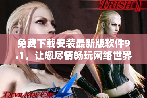 免费下载安装最新版软件9.1，让您尽情畅玩网络世界