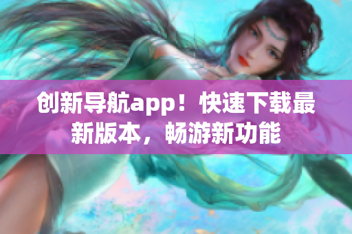 创新导航app！快速下载最新版本，畅游新功能