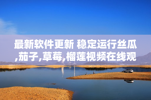 最新软件更新 稳定运行丝瓜,茄子,草莓,榴莲视频在线观看