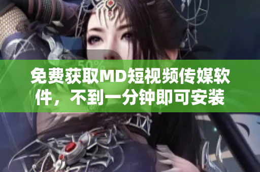免费获取MD短视频传媒软件，不到一分钟即可安装