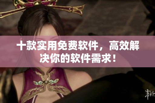 十款实用免费软件，高效解决你的软件需求！