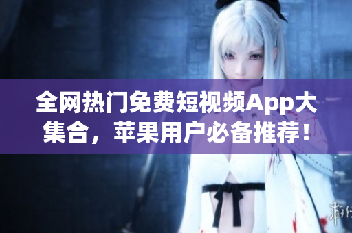 全网热门免费短视频App大集合，苹果用户必备推荐！