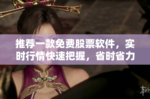 推荐一款免费股票软件，实时行情快速把握，省时省力！