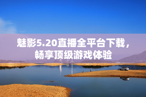 魅影5.20直播全平台下载，畅享顶级游戏体验