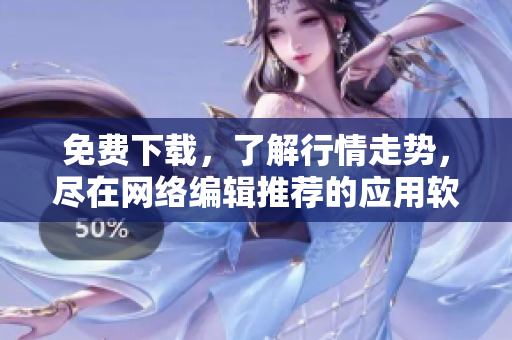 免费下载，了解行情走势，尽在网络编辑推荐的应用软件