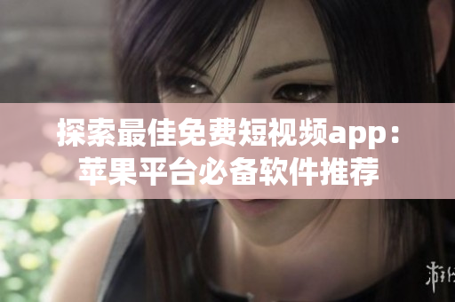 探索最佳免费短视频app：苹果平台必备软件推荐