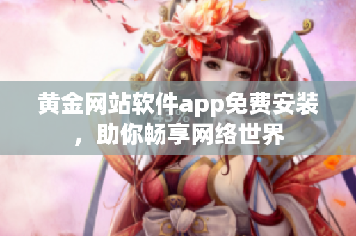 黄金网站软件app免费安装，助你畅享网络世界