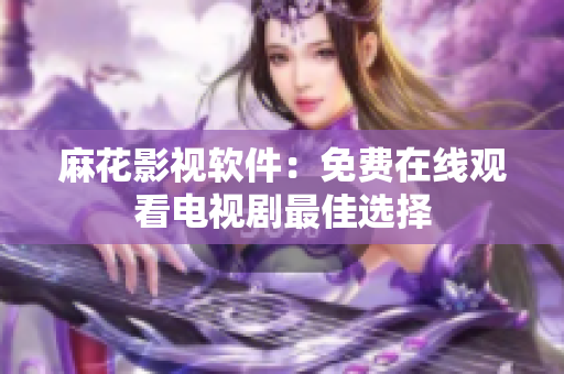 麻花影视软件：免费在线观看电视剧最佳选择