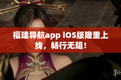 福建导航app iOS版隆重上线，畅行无阻！