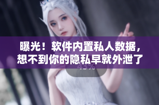 曝光！软件内置私人数据，想不到你的隐私早就外泄了