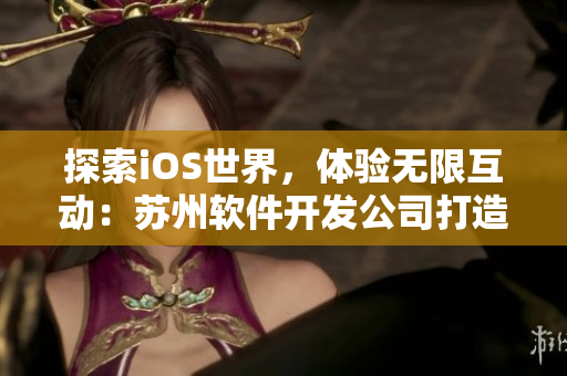 探索iOS世界，体验无限互动：苏州软件开发公司打造的精品应用