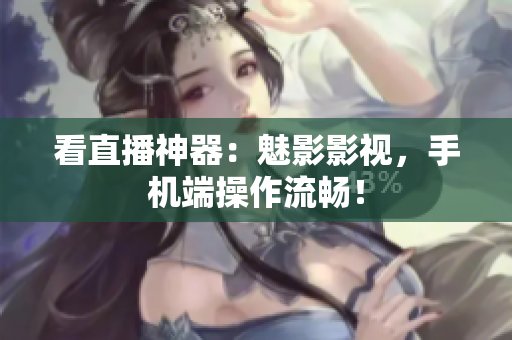 看直播神器：魅影影视，手机端操作流畅！