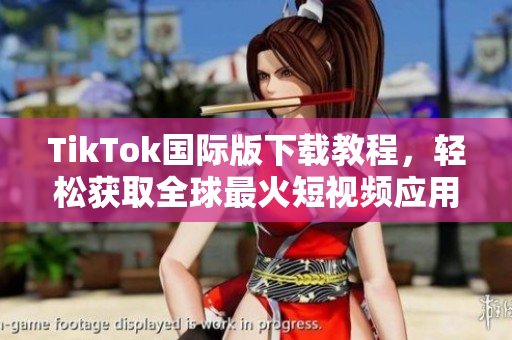 TikTok国际版下载教程，轻松获取全球最火短视频应用