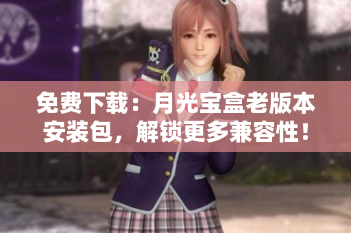 免费下载：月光宝盒老版本安装包，解锁更多兼容性！