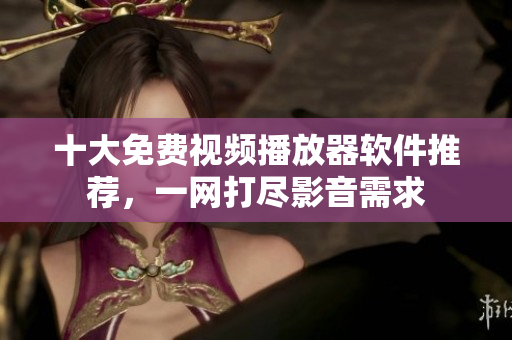 十大免费视频播放器软件推荐，一网打尽影音需求