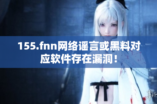 155.fnn网络谣言或黑料对应软件存在漏洞！