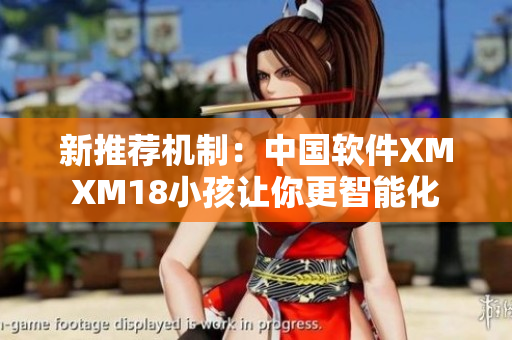 新推荐机制：中国软件XMXM18小孩让你更智能化