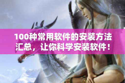 100种常用软件的安装方法汇总，让你科学安装软件！