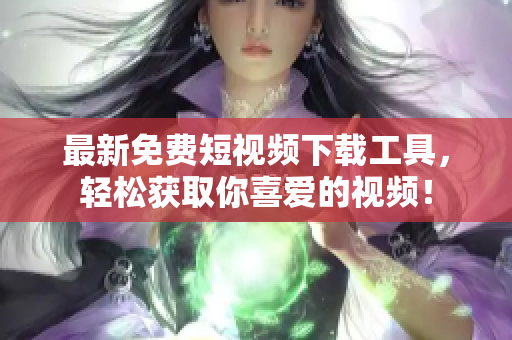 最新免费短视频下载工具，轻松获取你喜爱的视频！