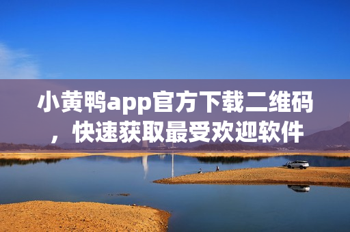 小黄鸭app官方下载二维码，快速获取最受欢迎软件
