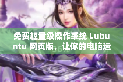 免费轻量级操作系统 Lubuntu 网页版，让你的电脑运行更快！