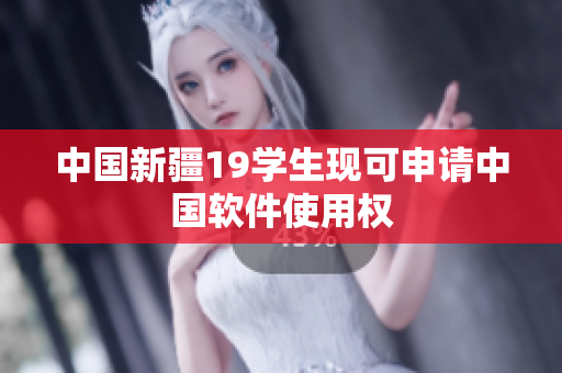 中国新疆19学生现可申请中国软件使用权