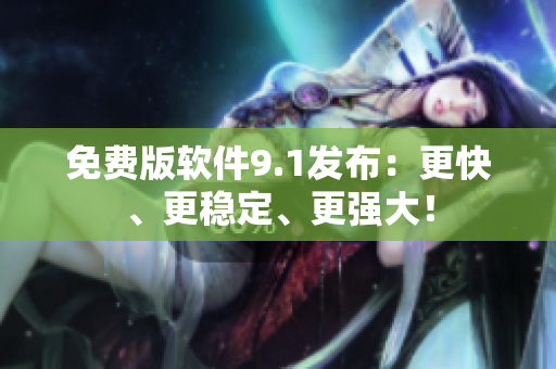 免费版软件9.1发布：更快、更稳定、更强大！